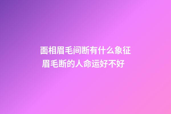 面相眉毛间断有什么象征 眉毛断的人命运好不好